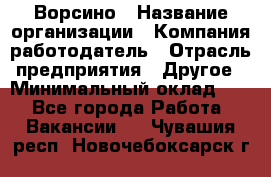 Ворсино › Название организации ­ Компания-работодатель › Отрасль предприятия ­ Другое › Минимальный оклад ­ 1 - Все города Работа » Вакансии   . Чувашия респ.,Новочебоксарск г.